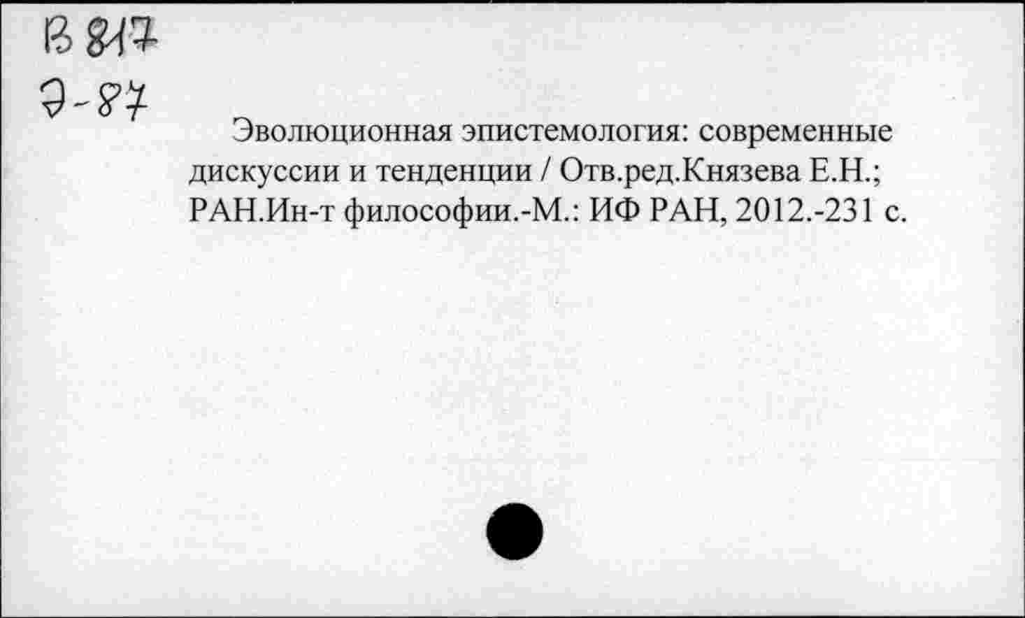 ﻿вот
Эволюционная эпистемология: современные дискуссии и тенденции / Отв.ред.Князева Е.Н.; РАН.Ин-т философии.-М.: ИФ РАН, 2012.-231 с.